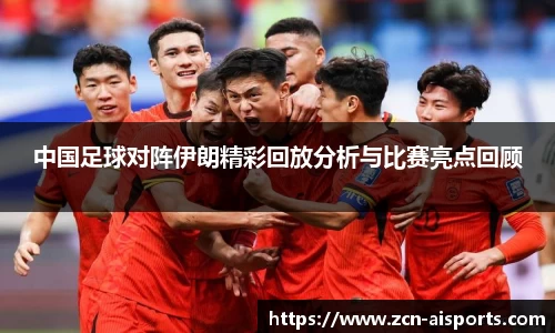 中国足球对阵伊朗精彩回放分析与比赛亮点回顾